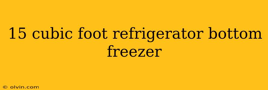 15 cubic foot refrigerator bottom freezer