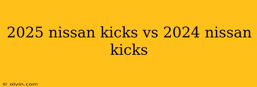 2025 nissan kicks vs 2024 nissan kicks