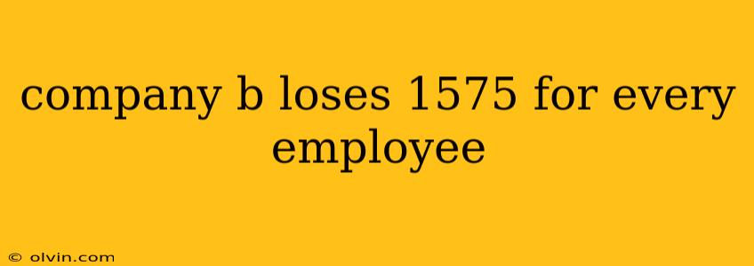 company b loses 1575 for every employee