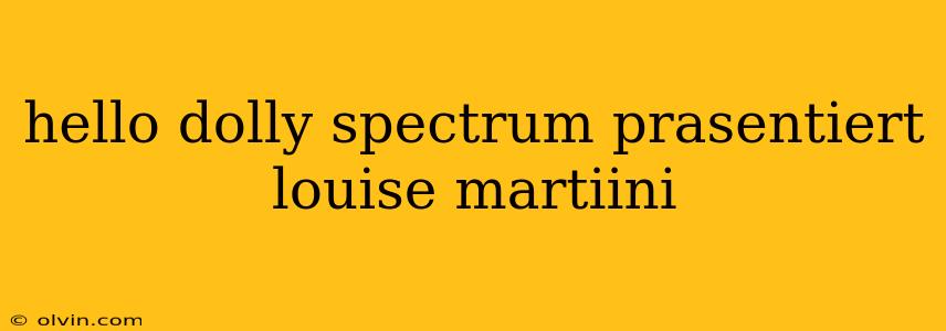 hello dolly spectrum prasentiert louise martiini