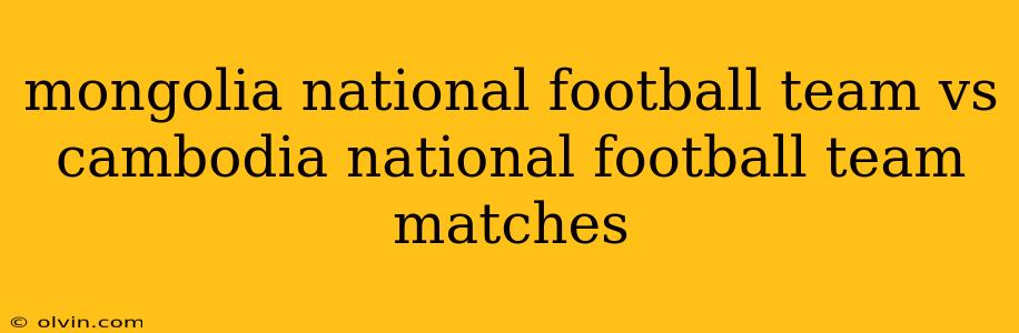 mongolia national football team vs cambodia national football team matches