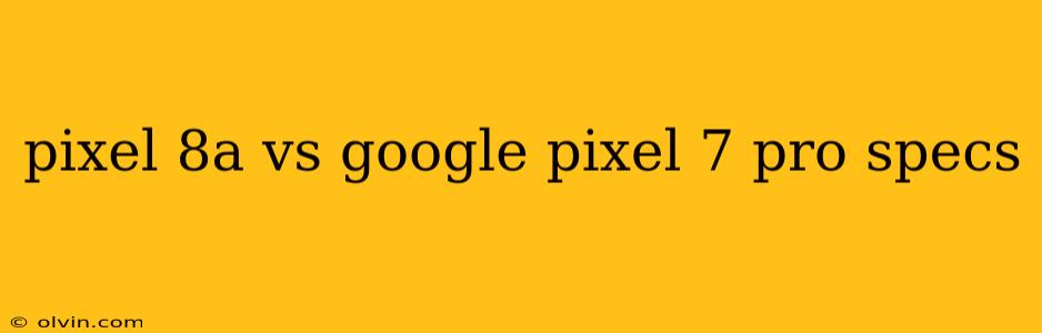 pixel 8a vs google pixel 7 pro specs