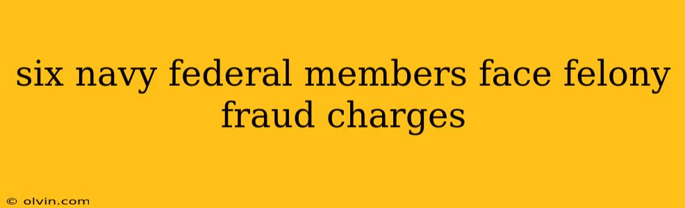 six navy federal members face felony fraud charges